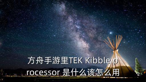 方舟手游里TEK Kibble processor 是什么该怎么用