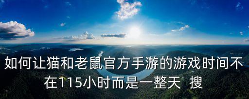 如何让猫和老鼠官方手游的游戏时间不在115小时而是一整天  搜