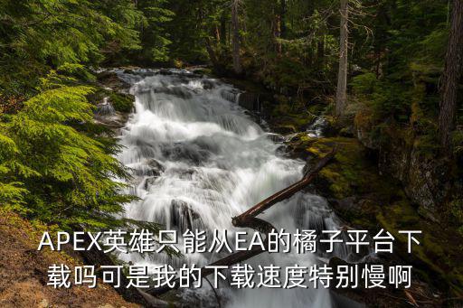 ea怎么绑定手游apex，APEX英雄只能从EA的橘子平台下载吗可是我的下载速度特别慢啊