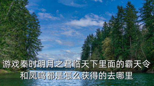 游戏秦时明月之君临天下里面的霸天令和凤鸣都是怎么获得的去哪里