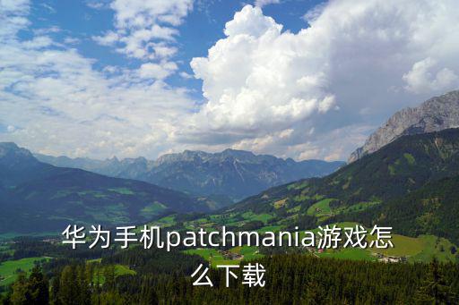 华为手机patchmania游戏怎么下载