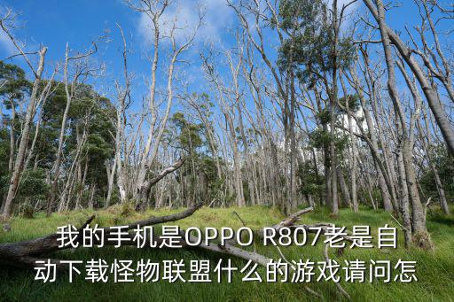 我的手机是OPPO R807老是自动下载怪物联盟什么的游戏请问怎