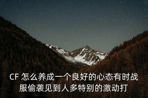 CF 怎么养成一个良好的心态有时战服偷袭见到人多特别的激动打