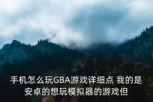 手机怎么玩GBA游戏详细点 我的是安卓的想玩模拟器的游戏但