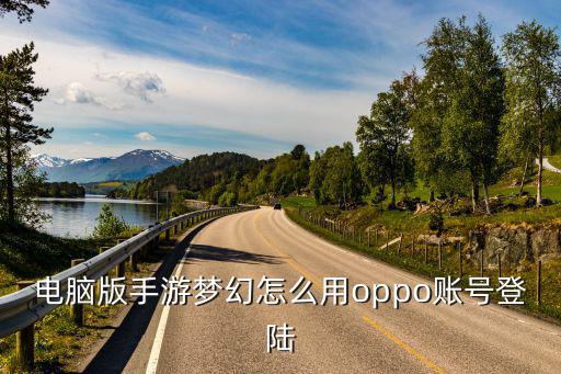 梦幻手游怎么下载oppo版本，电脑版手游梦幻怎么用oppo账号登陆