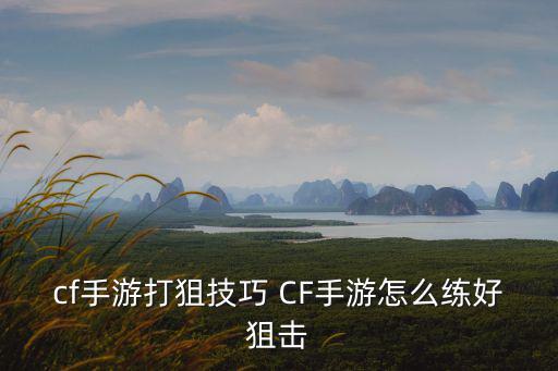 cf手游打狙技巧 CF手游怎么练好狙击