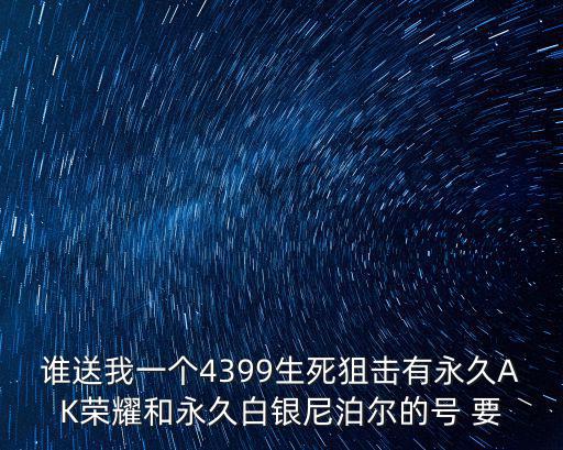 谁送我一个4399生死狙击有永久AK荣耀和永久白银尼泊尔的号 要