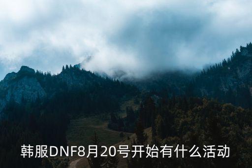 韩服DNF8月20号开始有什么活动