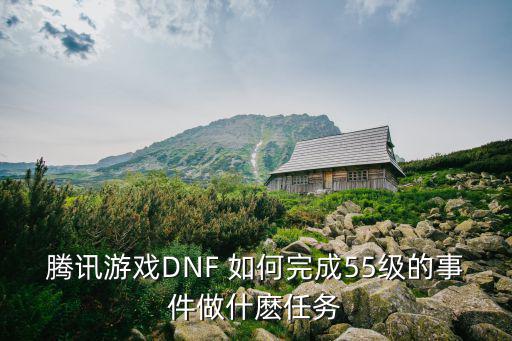 腾讯游戏DNF 如何完成55级的事件做什麽任务