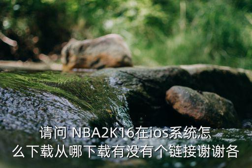 请问 NBA2K16在ios系统怎么下载从哪下载有没有个链接谢谢各