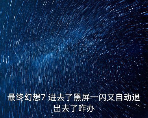 最终幻想7 进去了黑屏一闪又自动退出去了咋办