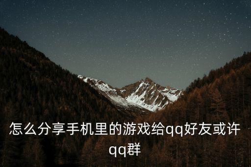 怎么分享手机里的游戏给qq好友或许qq群