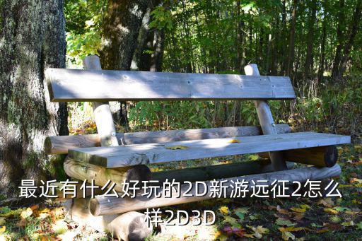 最近有什么好玩的2D新游远征2怎么样2D3D