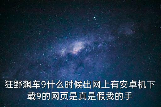 狂野飙车9什么时候出网上有安卓机下载9的网页是真是假我的手