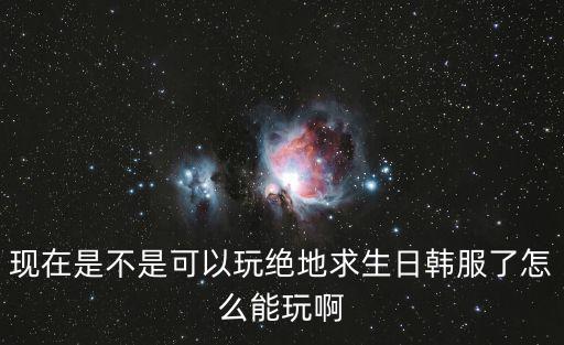 现在是不是可以玩绝地求生日韩服了怎么能玩啊