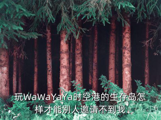 氧化物生存岛手游怎么进游戏，玩WaWaYaYa时空港的生存岛怎样才能别人邀请不到我