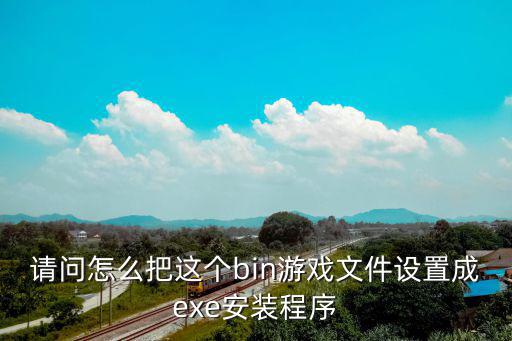 请问怎么把这个bin游戏文件设置成exe安装程序