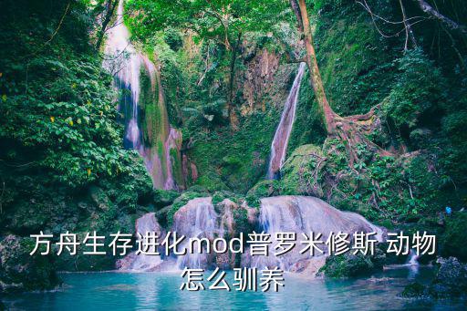 方舟生存进化mod普罗米修斯 动物怎么驯养