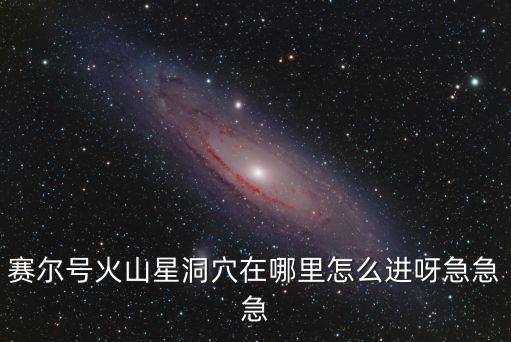 赛尔号火山星洞穴在哪里怎么进呀急急急