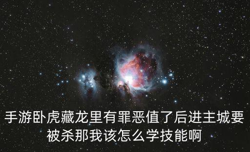 手游卧虎藏龙里有罪恶值了后进主城要被杀那我该怎么学技能啊