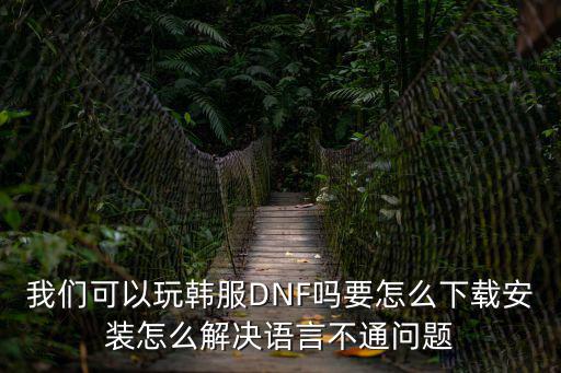 我们可以玩韩服DNF吗要怎么下载安装怎么解决语言不通问题