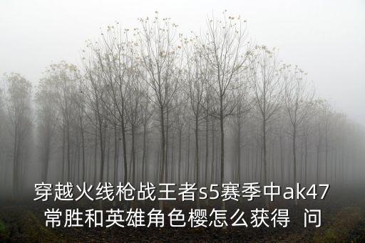 穿越火线枪战王者s5赛季中ak47常胜和英雄角色樱怎么获得  问