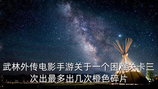 武林外传电影手游关于一个困难关卡三次出最多出几次橙色碎片