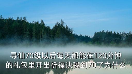 寻仙70级以后每天都能在120分钟的礼包里开出祈福诀我到70了为什么