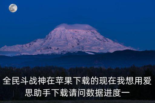 全民斗战神在苹果下载的现在我想用爱思助手下载请问数据进度一