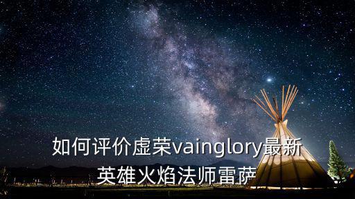 如何评价虚荣vainglory最新英雄火焰法师雷萨