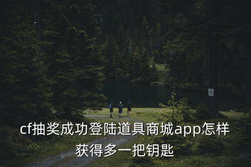 cf抽奖成功登陆道具商城app怎样获得多一把钥匙