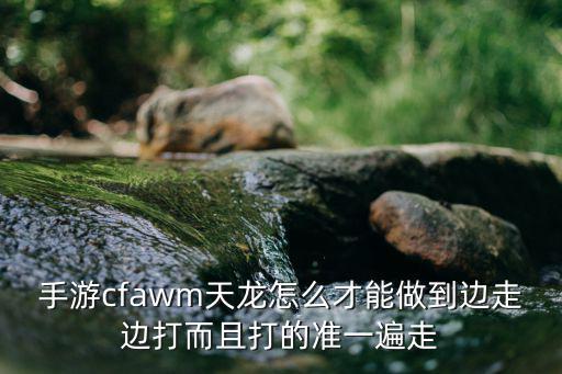 手游cfawm天龙怎么才能做到边走边打而且打的准一遍走