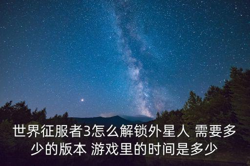 世界征服者3怎么解锁外星人 需要多少的版本 游戏里的时间是多少