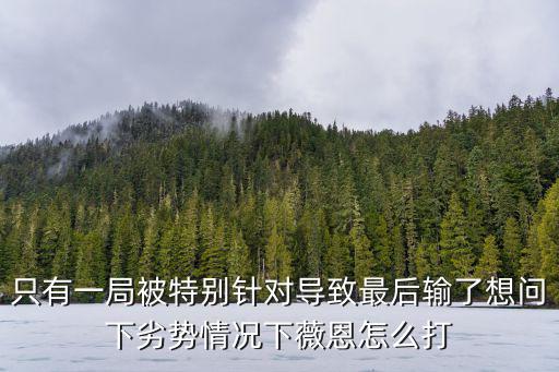 只有一局被特别针对导致最后输了想问下劣势情况下薇恩怎么打