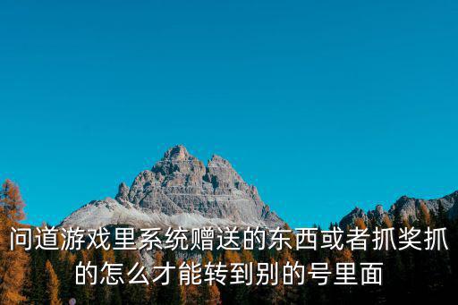 问道游戏里系统赠送的东西或者抓奖抓的怎么才能转到别的号里面