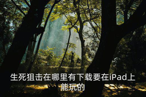 怎么下载生化狙击手游，生死狙击在哪里有下载要在iPad上能玩的