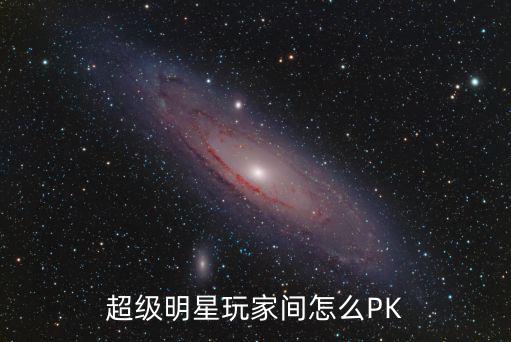 超级明星玩家间怎么PK