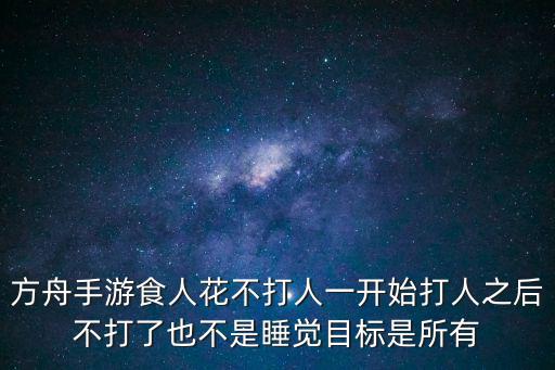 方舟手游食人花不打人一开始打人之后不打了也不是睡觉目标是所有