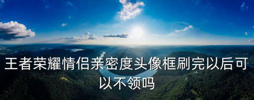 王者荣耀情侣亲密度头像框刷完以后可以不领吗