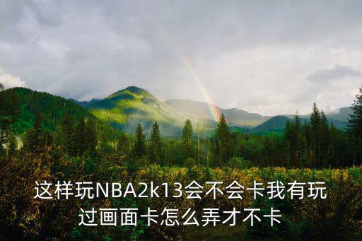 这样玩NBA2k13会不会卡我有玩过画面卡怎么弄才不卡