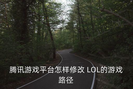 腾讯游戏平台怎样修改 LOL的游戏路径