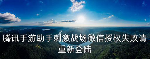 吃鸡手游微信登录不上怎么办，腾讯手游助手刺激战场微信授权失败请重新登陆