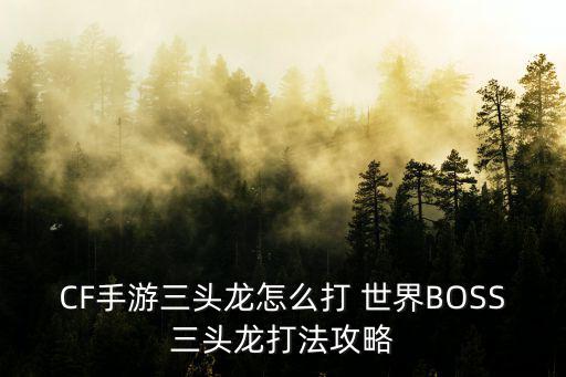 CF手游三头龙怎么打 世界BOSS三头龙打法攻略