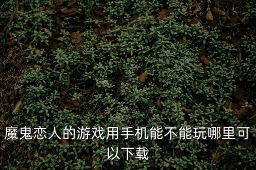 魔鬼恋人的游戏用手机能不能玩哪里可以下载