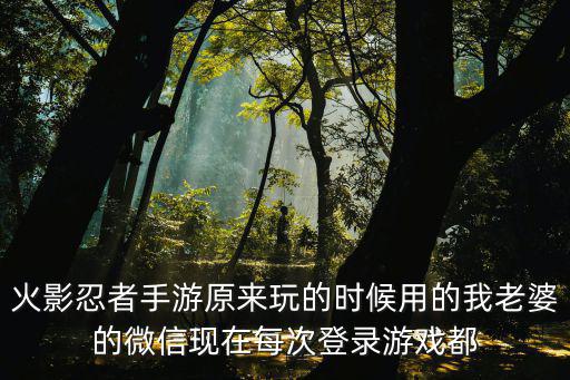 火影忍者手游原来玩的时候用的我老婆的微信现在每次登录游戏都