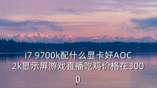 i7 9700k配什么显卡好AOC2k显示屏游戏直播吃鸡价格在3000