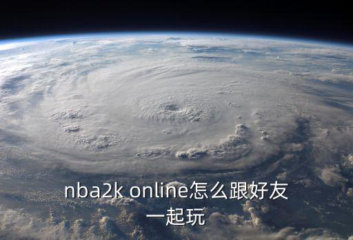 nba2k22手游怎么和朋友联机，nba2k online怎么跟好友一起玩