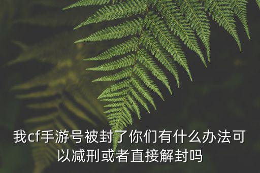 我cf手游号被封了你们有什么办法可以减刑或者直接解封吗