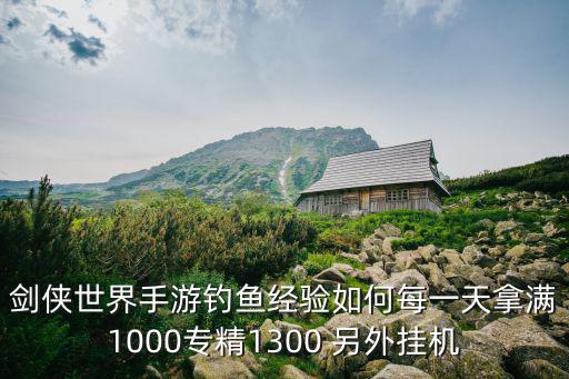 剑侠世界手游钓鱼经验如何每一天拿满1000专精1300 另外挂机