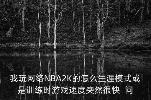 我玩网络NBA2K的怎么生涯模式或是训练时游戏速度突然很快  问